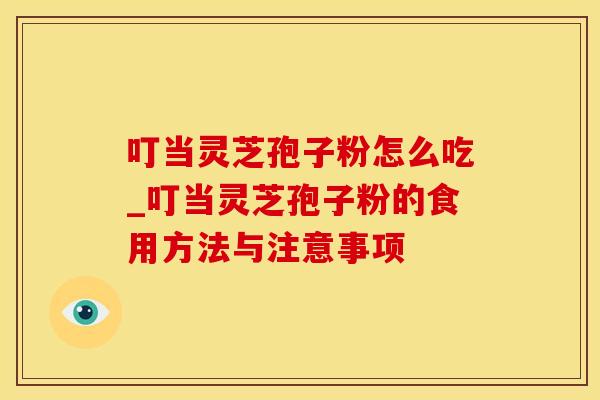 叮当灵芝孢子粉怎么吃_叮当灵芝孢子粉的食用方法与注意事项