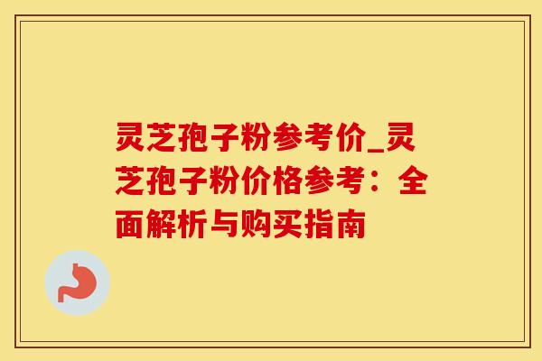 灵芝孢子粉参考价_灵芝孢子粉价格参考：全面解析与购买指南