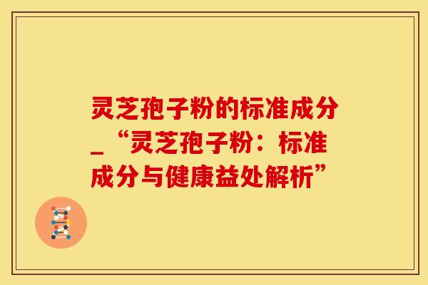 灵芝孢子粉的标准成分_“灵芝孢子粉：标准成分与健康益处解析”