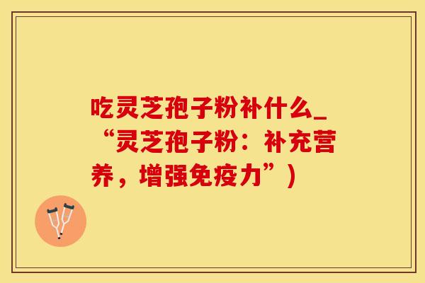 吃灵芝孢子粉补什么_“灵芝孢子粉：补充营养，增强免疫力”)