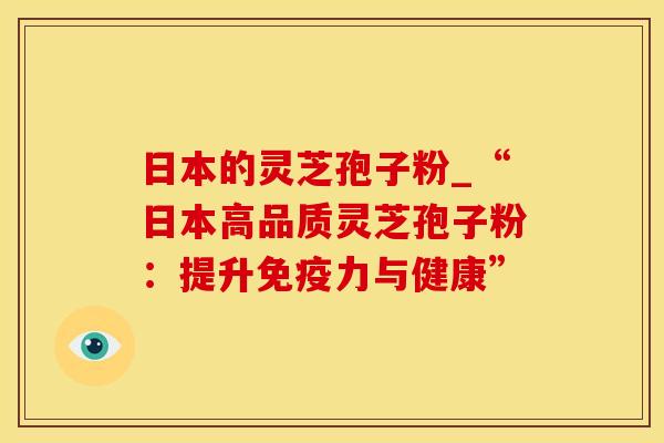 日本的灵芝孢子粉_“日本高品质灵芝孢子粉：提升免疫力与健康”