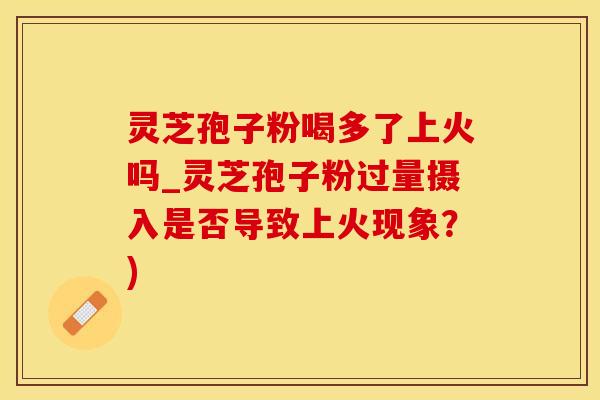 灵芝孢子粉喝多了上火吗_灵芝孢子粉过量摄入是否导致上火现象?) 灵芝孢子粉喝多了上火吗_灵芝孢子粉过量摄入是否导致上火现象?)