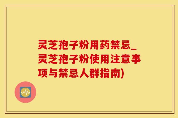 灵芝孢子粉用药禁忌_灵芝孢子粉使用注意事项与禁忌人群指南)