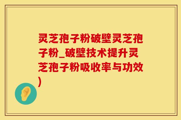 灵芝孢子粉破壁灵芝孢子粉_破壁技术提升灵芝孢子粉吸收率与功效)