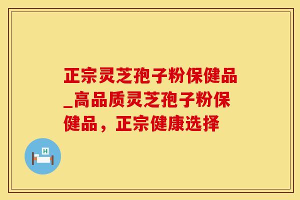 正宗灵芝孢子粉保健品_高品质灵芝孢子粉保健品，正宗健康选择