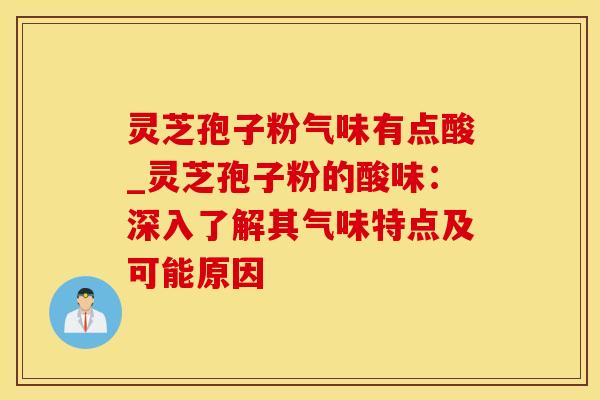 灵芝孢子粉气味有点酸_灵芝孢子粉的酸味:深入了解其气味特点及可能原因 灵芝孢子粉气味有点酸_灵芝孢子粉的酸味:深入了解其气味特点及可能原因