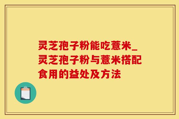 灵芝孢子粉能吃薏米_灵芝孢子粉与薏米搭配食用的益处及方法