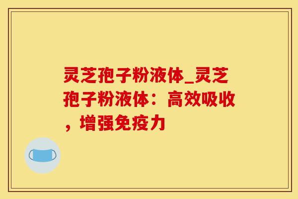 灵芝孢子粉液体_灵芝孢子粉液体：高效吸收，增强免疫力