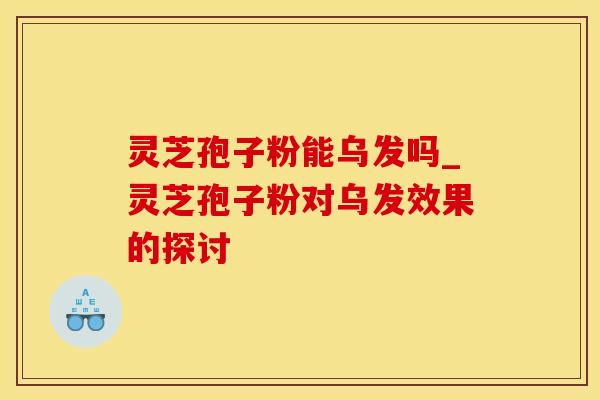 灵芝孢子粉能乌发吗_灵芝孢子粉对乌发效果的探讨