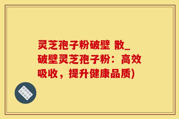 灵芝孢子粉破壁 散_破壁灵芝孢子粉:高效吸收,提升健康品质) 灵芝孢子粉破壁 散_破壁灵芝孢子粉:高效吸收,提升健康品质)