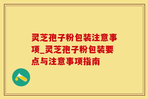 灵芝孢子粉包装注意事项_灵芝孢子粉包装要点与注意事项指南