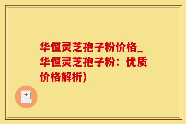 华恒灵芝孢子粉价格_华恒灵芝孢子粉：优质价格解析)