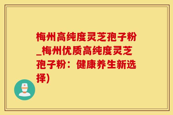 梅州高纯度灵芝孢子粉_梅州优质高纯度灵芝孢子粉：健康养生新选择)