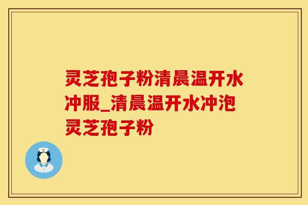 灵芝孢子粉清晨温开水冲服_清晨温开水冲泡灵芝孢子粉