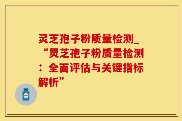 灵芝孢子粉质量检测_“灵芝孢子粉质量检测：全面评估与关键指标解析”
