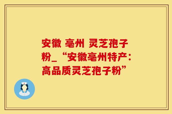 安徽 亳州 灵芝孢子粉_“安徽亳州特产：高品质灵芝孢子粉”