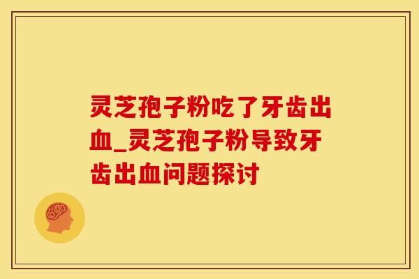 灵芝孢子粉吃了牙齿出_灵芝孢子粉导致牙齿出问题探讨