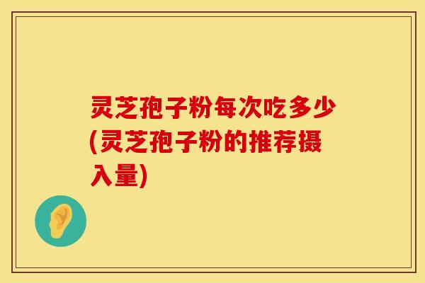 灵芝孢子粉每次吃多少(灵芝孢子粉的推荐摄入量)