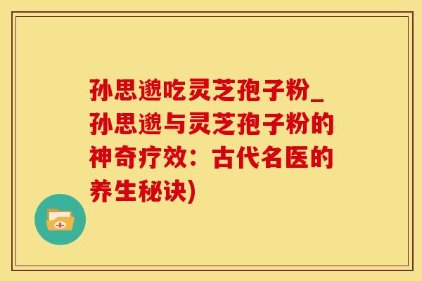 孙思邈吃灵芝孢子粉_孙思邈与灵芝孢子粉的神奇疗效：古代名医的养生秘诀)