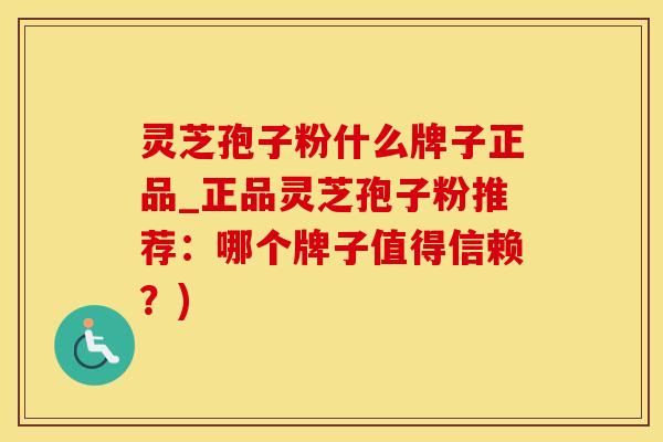 灵芝孢子粉什么牌子正品_正品灵芝孢子粉推荐：哪个牌子值得信赖？)