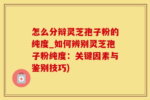 怎么分辩灵芝孢子粉的纯度_如何辨别灵芝孢子粉纯度：关键因素与鉴别技巧)