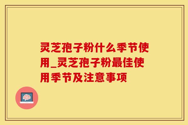 灵芝孢子粉什么季节使用_灵芝孢子粉最佳使用季节及注意事项