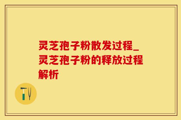 灵芝孢子粉散发过程_灵芝孢子粉的释放过程解析