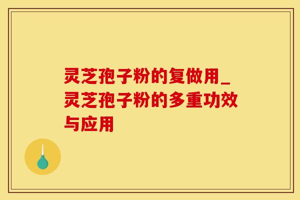 灵芝孢子粉的复做用_灵芝孢子粉的多重功效与应用