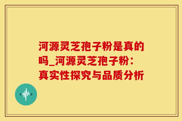 河源灵芝孢子粉是真的吗_河源灵芝孢子粉:真实性探究与品质分析 河源灵芝孢子粉是真的吗_河源灵芝孢子粉:真实性探究与品质分析