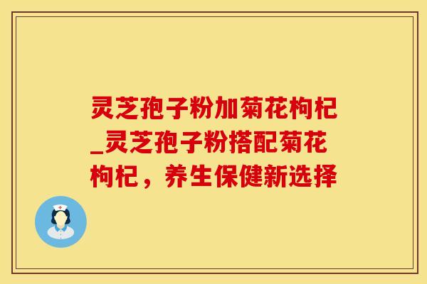 灵芝孢子粉加菊花枸杞_灵芝孢子粉搭配菊花枸杞，养生保健新选择