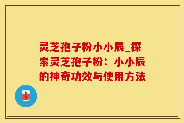 灵芝孢子粉小小辰_探索灵芝孢子粉：小小辰的神奇功效与使用方法