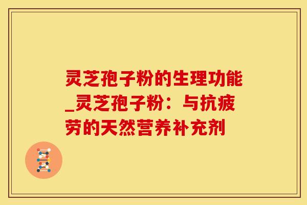 灵芝孢子粉的生理功能_灵芝孢子粉：与的天然营养补充剂