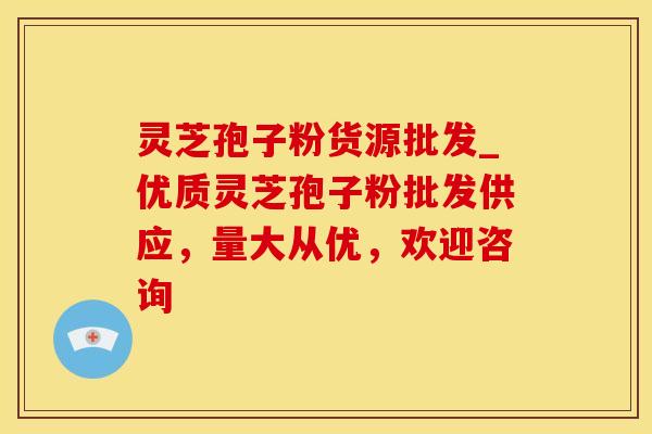 灵芝孢子粉货源批发_优质灵芝孢子粉批发供应，量大从优，欢迎咨询