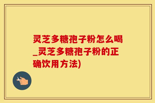 灵芝多糖孢子粉怎么喝_灵芝多糖孢子粉的正确饮用方法)