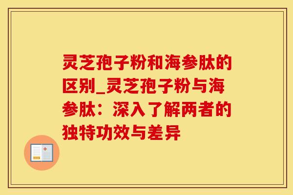 灵芝孢子粉和海参肽的区别_灵芝孢子粉与海参肽：深入了解两者的独特功效与差异
