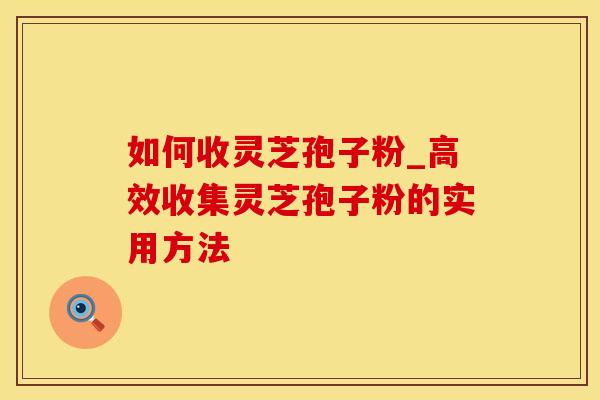 如何收灵芝孢子粉_高效收集灵芝孢子粉的实用方法 如何收灵芝孢子粉_高效收集灵芝孢子粉的实用方法