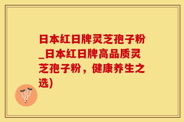 日本红日牌灵芝孢子粉_日本红日牌高品质灵芝孢子粉，健康养生之选)