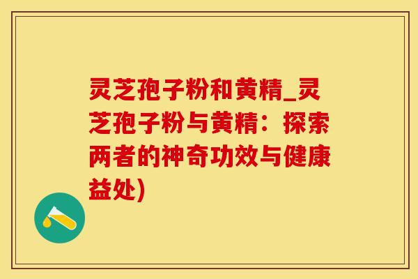 灵芝孢子粉和黄精_灵芝孢子粉与黄精：探索两者的神奇功效与健康益处)