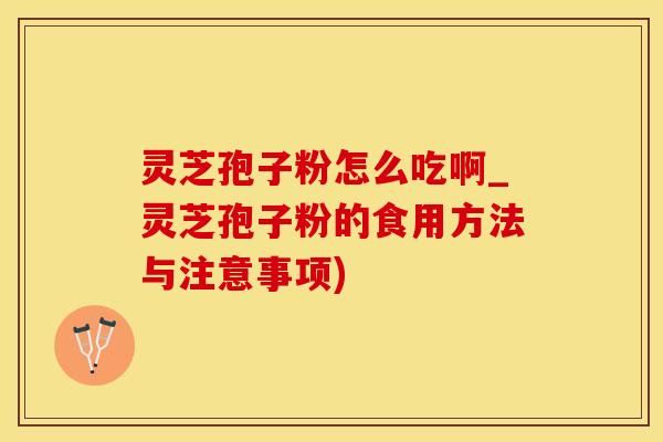 灵芝孢子粉怎么吃啊_灵芝孢子粉的食用方法与注意事项)