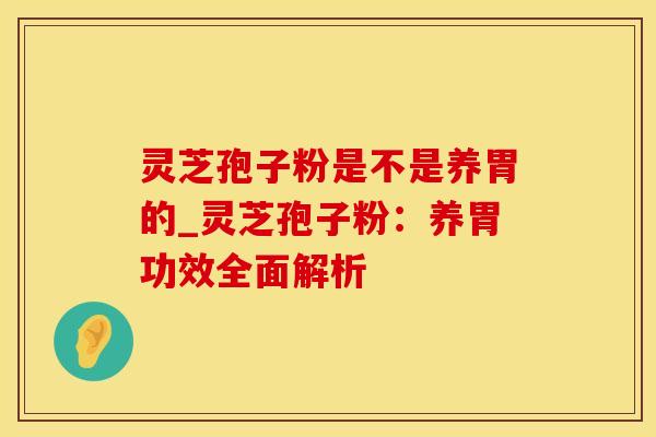 灵芝孢子粉是不是养胃的_灵芝孢子粉：养胃功效全面解析