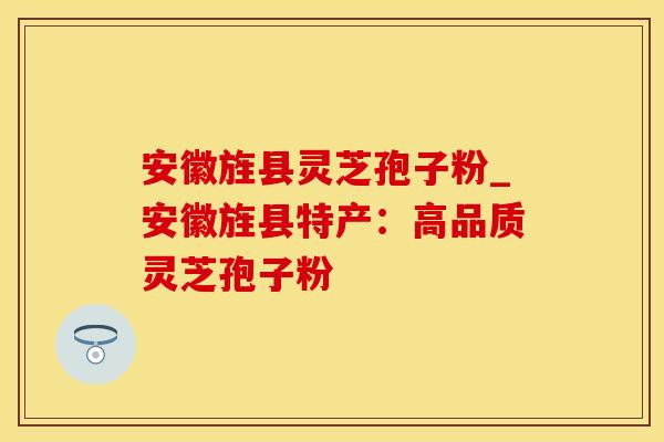 安徽旌县灵芝孢子粉_安徽旌县特产：高品质灵芝孢子粉