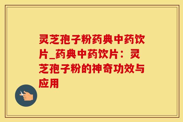 灵芝孢子粉药典中药饮片_药典中药饮片：灵芝孢子粉的神奇功效与应用