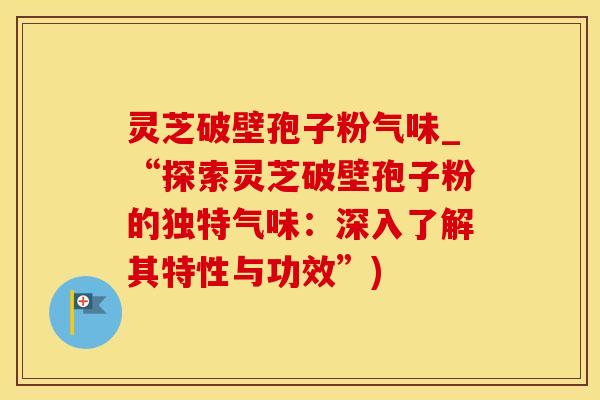 灵芝破壁孢子粉气味_“探索灵芝破壁孢子粉的独特气味：深入了解其特性与功效”)