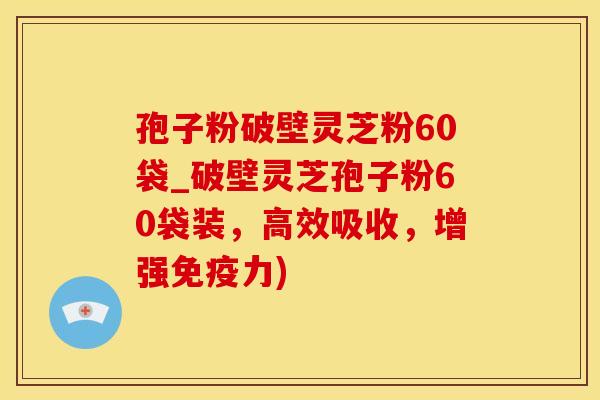 孢子粉破壁灵芝粉60袋_破壁灵芝孢子粉60袋装，高效吸收，增强免疫力)