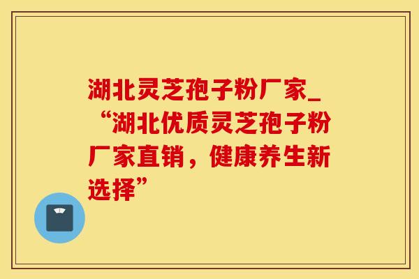 湖北灵芝孢子粉厂家_“湖北优质灵芝孢子粉厂家直销，健康养生新选择”