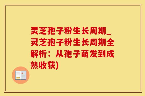 灵芝孢子粉生长周期_灵芝孢子粉生长周期全解析：从孢子萌发到成熟收获)