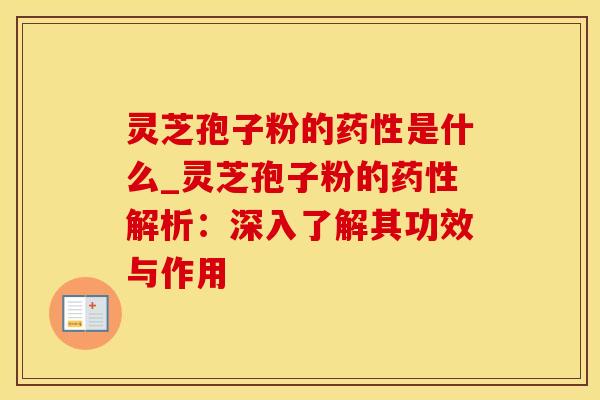 灵芝孢子粉的药性是什么_灵芝孢子粉的药性解析：深入了解其功效与作用