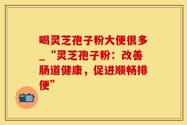 喝灵芝孢子粉大便很多_“灵芝孢子粉：改善肠道健康，促进顺畅排便”