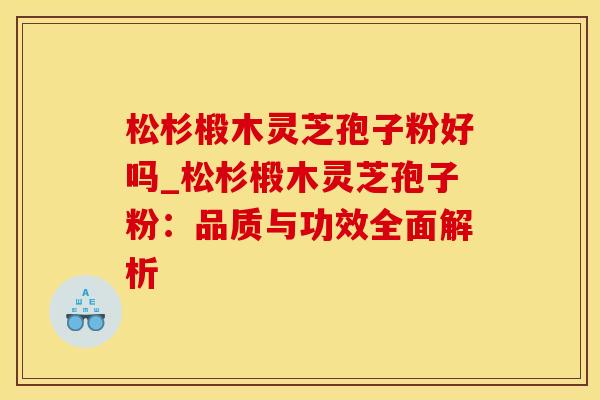 松杉椴木灵芝孢子粉好吗_松杉椴木灵芝孢子粉：品质与功效全面解析