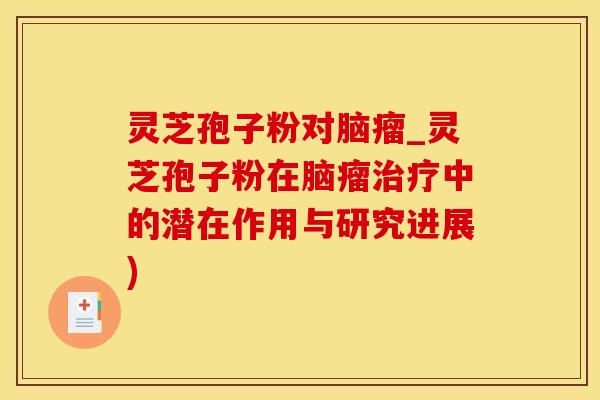 灵芝孢子粉对脑瘤_灵芝孢子粉在脑瘤治疗中的潜在作用与研究进展)